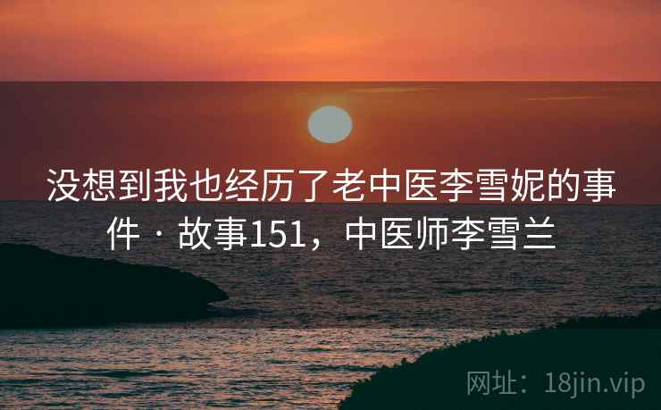 没想到我也经历了老中医李雪妮的事件 · 故事151，中医师李雪兰