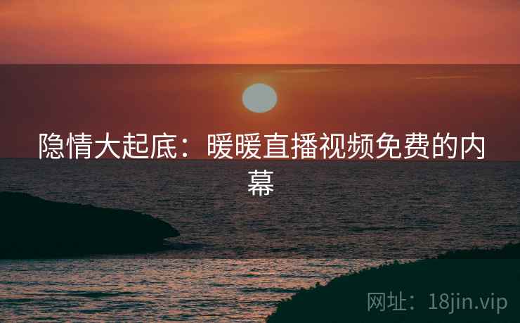 隐情大起底：暖暖直播视频免费的内幕  第2张
