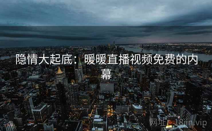 隐情大起底：暖暖直播视频免费的内幕