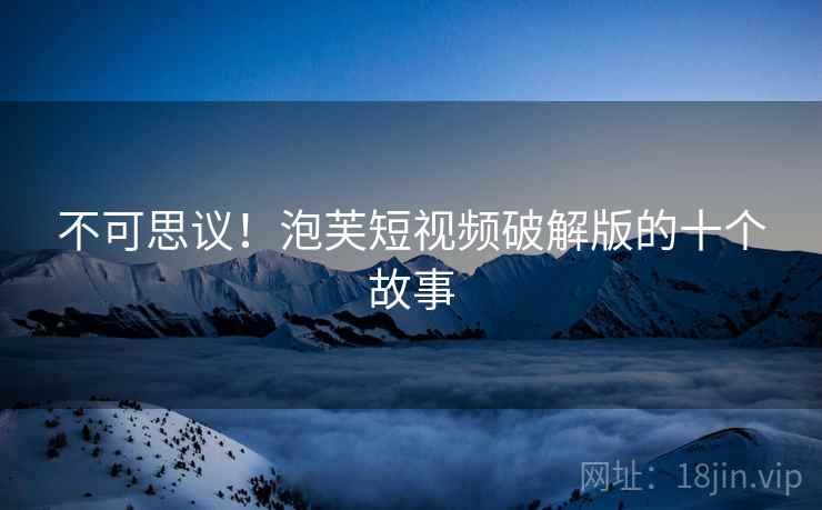 不可思议！泡芙短视频破解版的十个故事