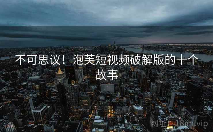 不可思议！泡芙短视频破解版的十个故事