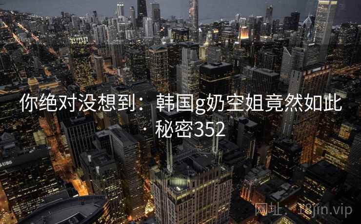 你绝对没想到：韩国g奶空姐竟然如此 · 秘密352  第2张