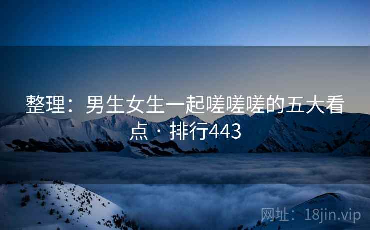 整理：男生女生一起嗟嗟嗟的五大看点 · 排行443  第1张