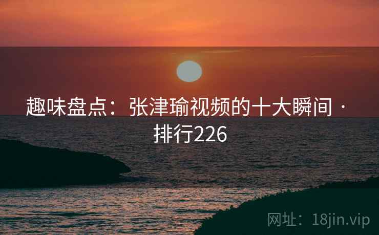 趣味盘点：张津瑜视频的十大瞬间 · 排行226