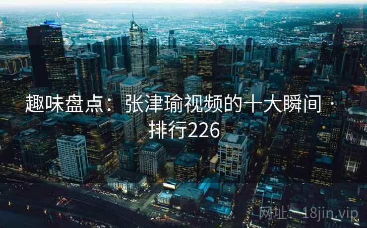 趣味盘点：张津瑜视频的十大瞬间 · 排行226