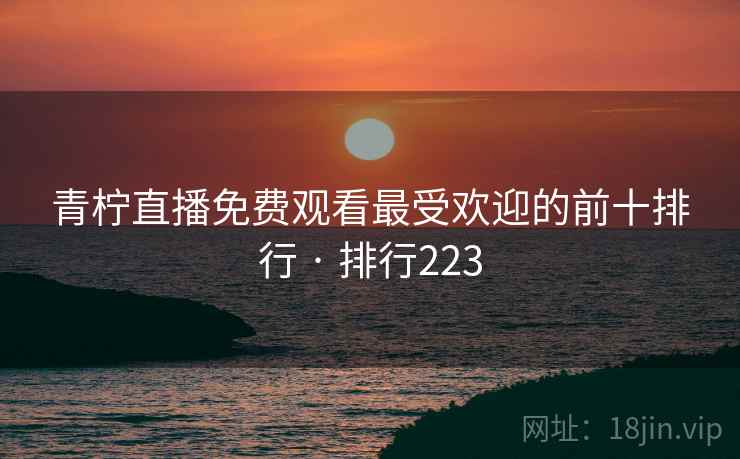 青柠直播免费观看最受欢迎的前十排行 · 排行223