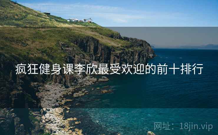 疯狂健身课李欣最受欢迎的前十排行