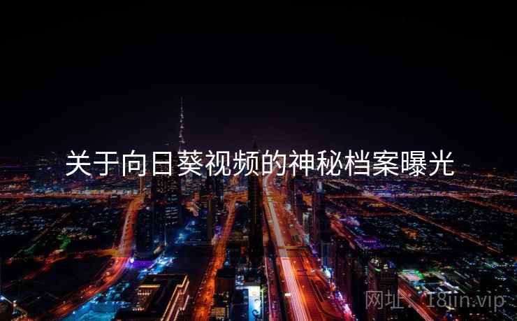 关于向日葵视频的神秘档案曝光