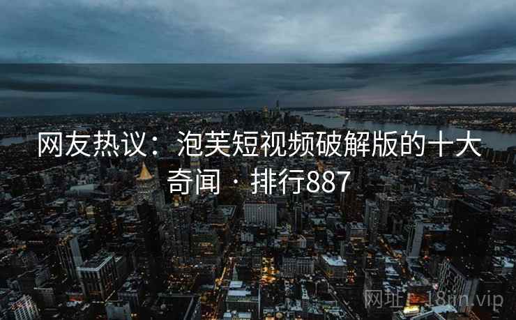 网友热议：泡芙短视频破解版的十大奇闻 · 排行887