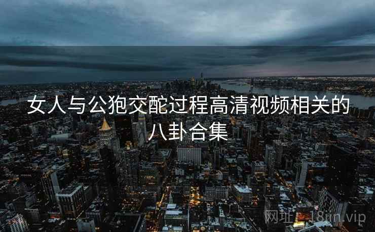 女人与公狍交酡过程高清视频相关的八卦合集