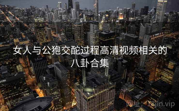 女人与公狍交酡过程高清视频相关的八卦合集