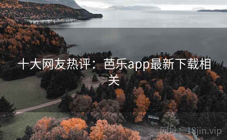 十大网友热评：芭乐app最新下载相关