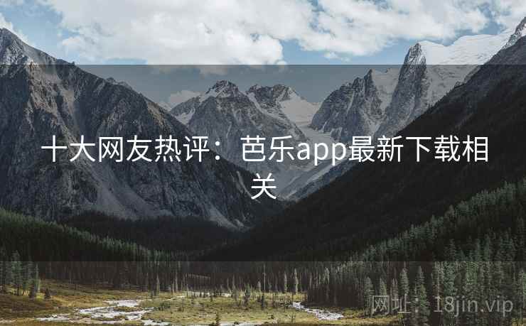 十大网友热评：芭乐app最新下载相关