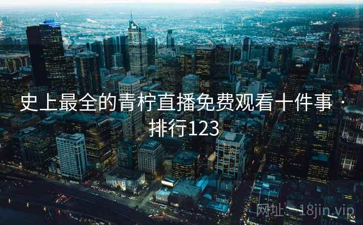 史上最全的青柠直播免费观看十件事 · 排行123