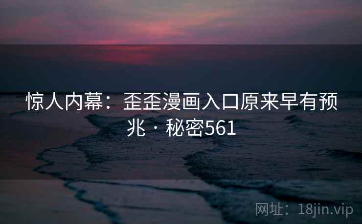 惊人内幕：歪歪漫画入口原来早有预兆 · 秘密561