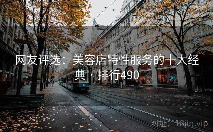 网友评选：美容店特性服务的十大经典 · 排行490