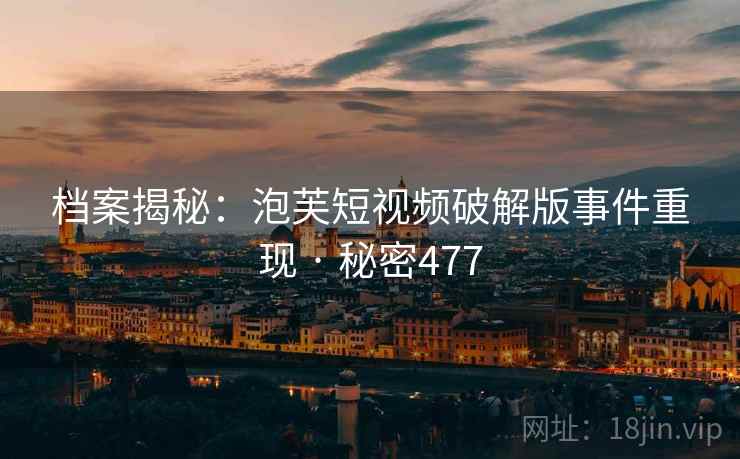 档案揭秘：泡芙短视频破解版事件重现 · 秘密477