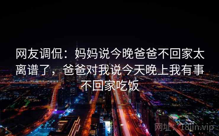 网友调侃：妈妈说今晚爸爸不回家太离谱了，爸爸对我说今天晚上我有事不回家吃饭