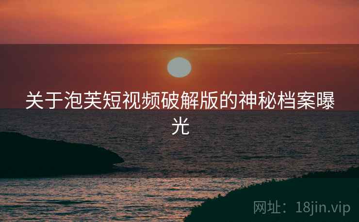 关于泡芙短视频破解版的神秘档案曝光