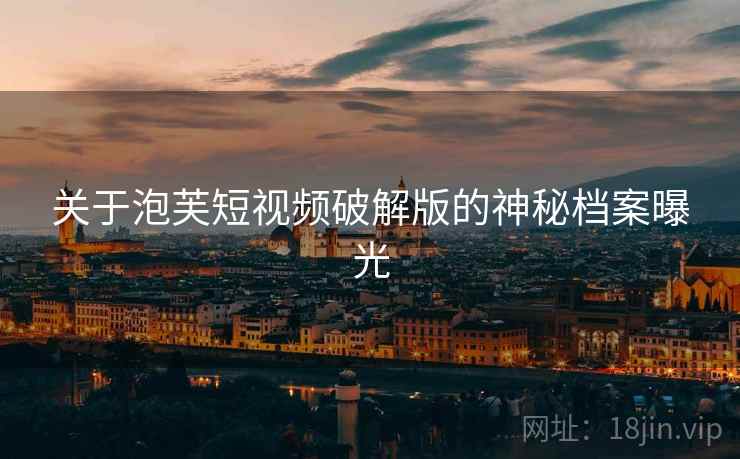 关于泡芙短视频破解版的神秘档案曝光