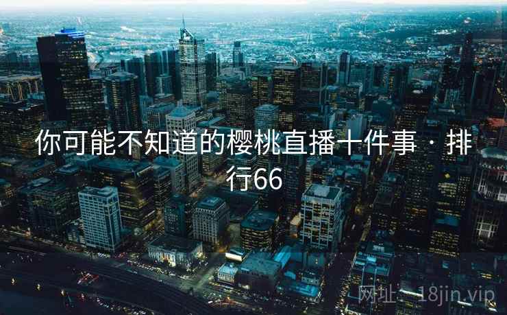 你可能不知道的樱桃直播十件事 · 排行66