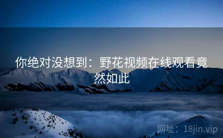 你绝对没想到:野花视频在线观看竟然如此