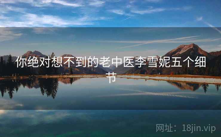 你绝对想不到的老中医李雪妮五个细节
