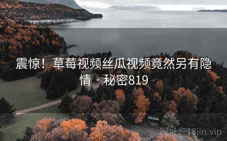 震惊!草莓视频丝瓜视频竟然另有隐情 · 秘密819