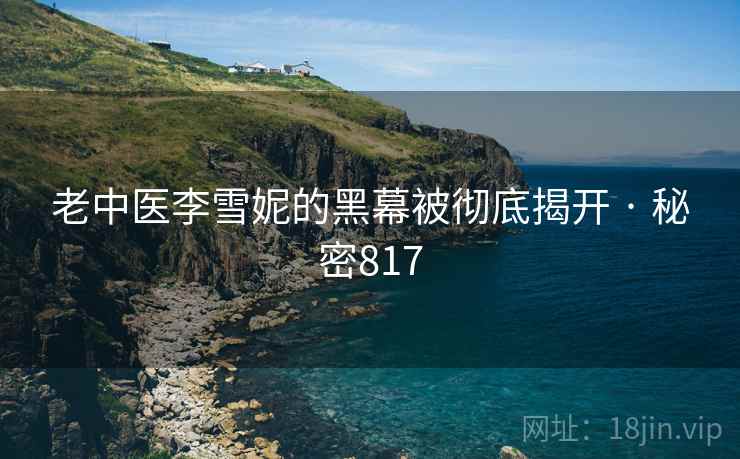 老中医李雪妮的黑幕被彻底揭开 · 秘密817