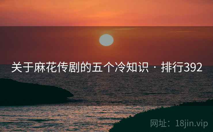 关于麻花传剧的五个冷知识 · 排行392