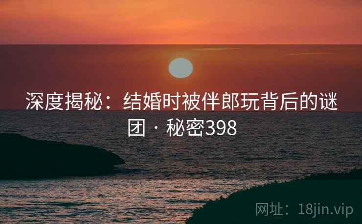 深度揭秘:结婚时被伴郎玩背后的谜团 · 秘密398