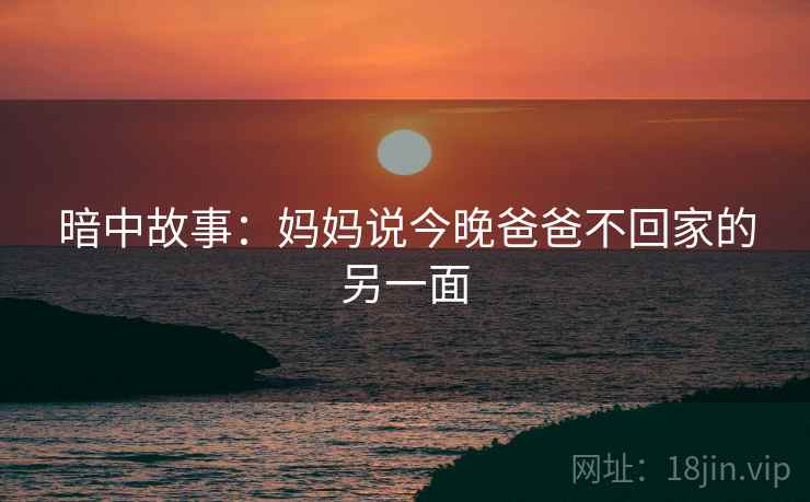 暗中故事:妈妈说今晚爸爸不回家的另一面
