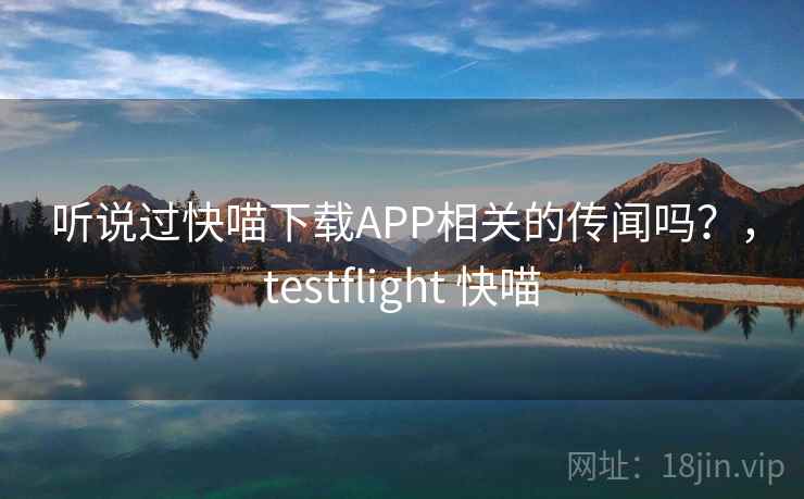听说过快喵下载APP相关的传闻吗?,testflight 快喵