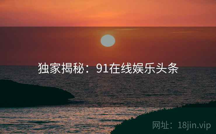 独家揭秘:91在线娱乐头条