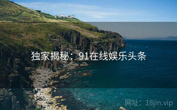 独家揭秘:91在线娱乐头条