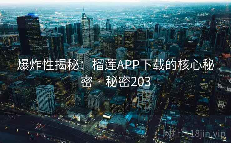 爆炸性揭秘:榴莲APP下载的核心秘密 · 秘密203