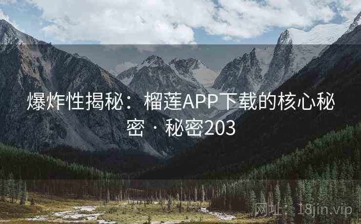 爆炸性揭秘:榴莲APP下载的核心秘密 · 秘密203