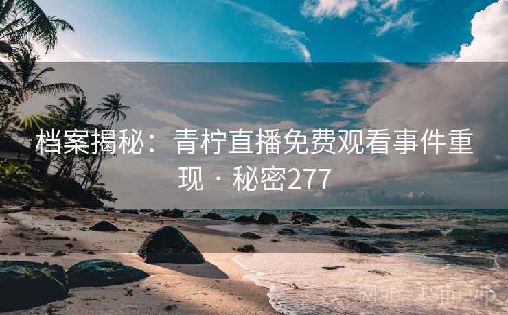 档案揭秘:青柠直播免费观看事件重现 · 秘密277