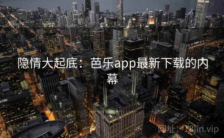 隐情大起底:芭乐app最新下载的内幕