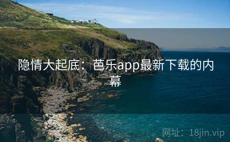隐情大起底:芭乐app最新下载的内幕