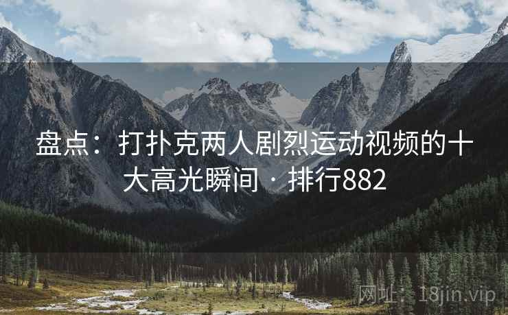 盘点:打扑克两人剧烈运动视频的十大高光瞬间 · 排行882