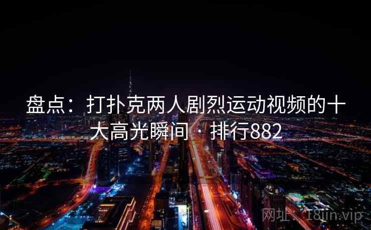 盘点:打扑克两人剧烈运动视频的十大高光瞬间 · 排行882