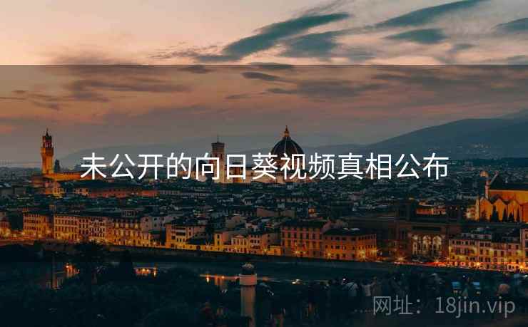 未公开的向日葵视频真相公布