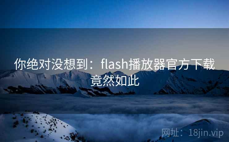 你绝对没想到:flash播放器官方下载竟然如此