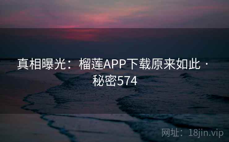 真相曝光:榴莲APP下载原来如此 · 秘密574