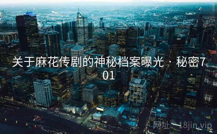 关于麻花传剧的神秘档案曝光 · 秘密701