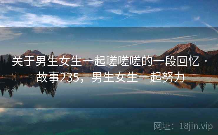 关于男生女生一起嗟嗟嗟的一段回忆 · 故事235,男生女生一起努力