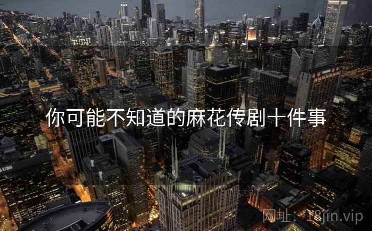 你可能不知道的麻花传剧十件事