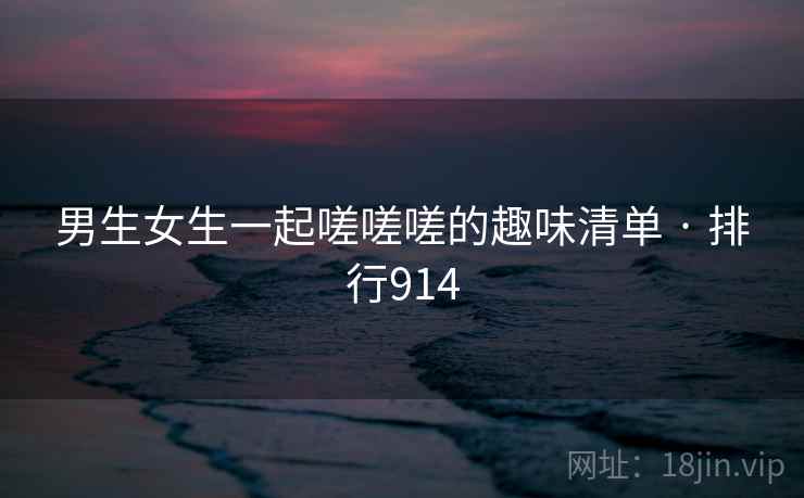 男生女生一起嗟嗟嗟的趣味清单 · 排行914
