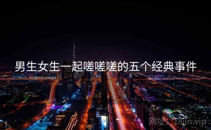 男生女生一起嗟嗟嗟的五个经典事件  第2张 男生女生一起嗟嗟嗟的五个经典事件  第2张